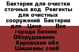 Бактерии для очистки сточных вод. Реагенты для очистных сооружений. Бактерии для › Цена ­ 1 - Все города Бизнес » Оборудование   . Кировская обл.,Шишканы слоб.